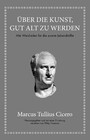 Marcus Tullius Cicero: Über die Kunst gut alt zu werden - Alte Weisheiten für die zweite Lebenshälfte