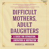 Difficult Mothers, Adult Daughters - A Guide for Separation, Liberation & Inspiration (Unabridged)
