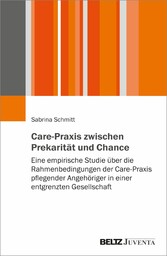 Care-Praxis zwischen Prekarität und Chance - Eine empirische Studie über die Rahmenbedingungen der Care-Praxis pflegender Angehöriger in einer entgrenzten Gesellschaft